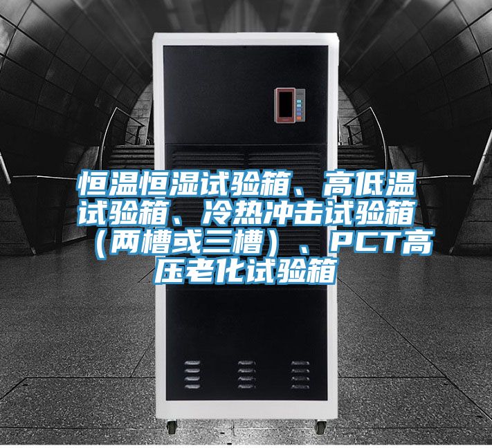恒溫恒濕試驗箱、高低溫試驗箱、冷熱沖擊試驗箱（兩槽或三槽）、PCT高壓老化試驗箱