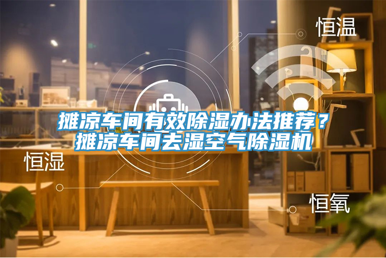 攤涼車(chē)間有效除濕辦法推薦?攤涼車(chē)間去濕空氣除濕機(jī)