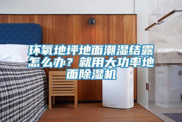 環氧地坪地面潮濕結露怎么辦？就用大功率地面除濕機