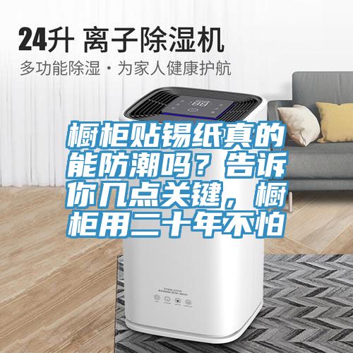 櫥柜貼錫紙真的能防潮嗎？告訴你幾點關鍵，櫥柜用二十年不怕