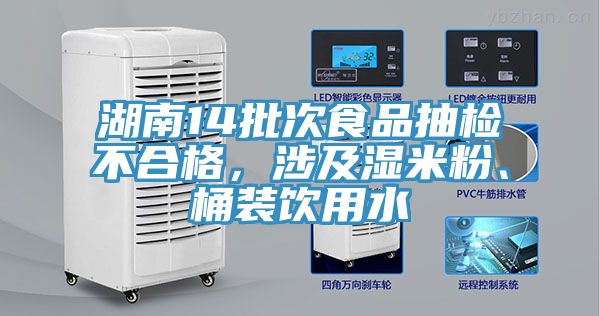 湖南14批次食品抽檢不合格，涉及濕米粉、桶裝飲用水