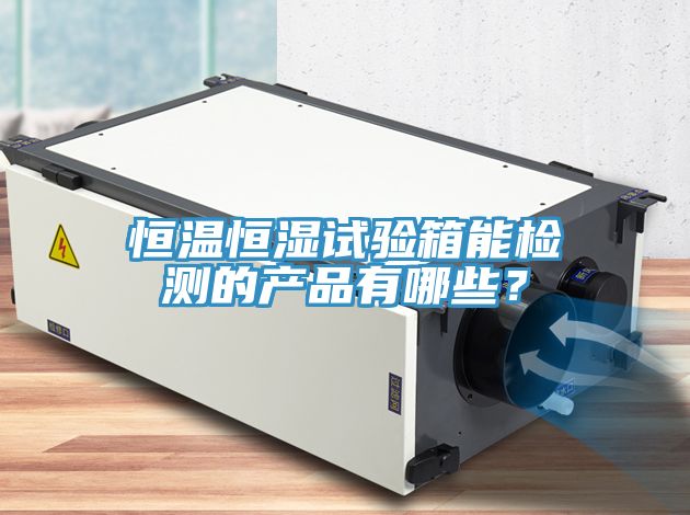 恒溫恒濕試驗箱能檢測的產品有哪些？
