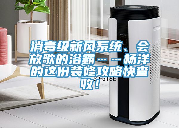 消毒級新風系統(tǒng)、會放歌的浴霸……楊洋的這份裝修攻略快查收！