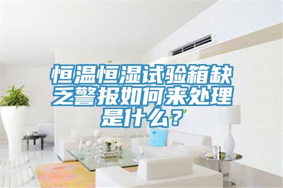 恒溫恒濕試驗箱缺乏警報如何來處理是什么？