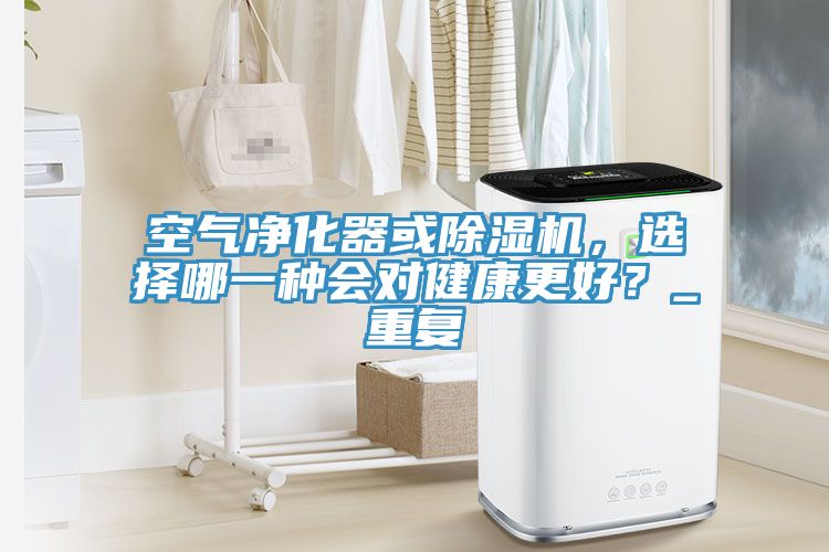 空氣凈化器或除濕機(jī)，選擇哪一種會(huì)對(duì)健康更好？_重復(fù)