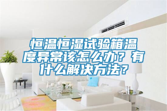 恒溫恒濕試驗(yàn)箱溫度異常該怎么辦？有什么解決方法？