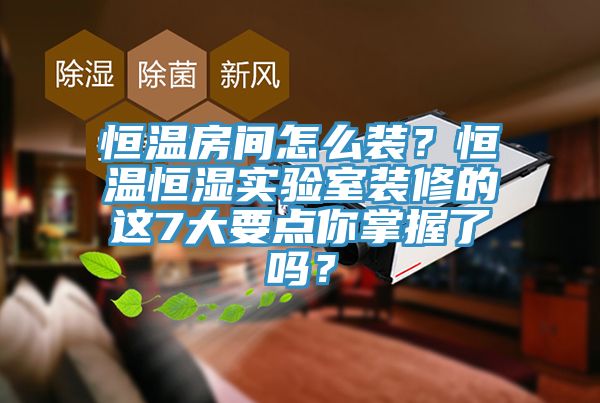 恒溫房間怎么裝？恒溫恒濕實驗室裝修的這7大要點(diǎn)你掌握了嗎？