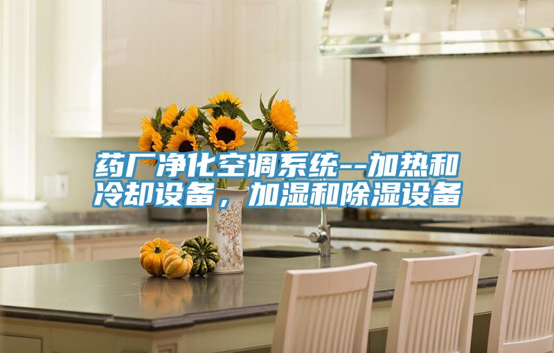 藥廠凈化空調系統--加熱和冷卻設備，加濕和除濕設備