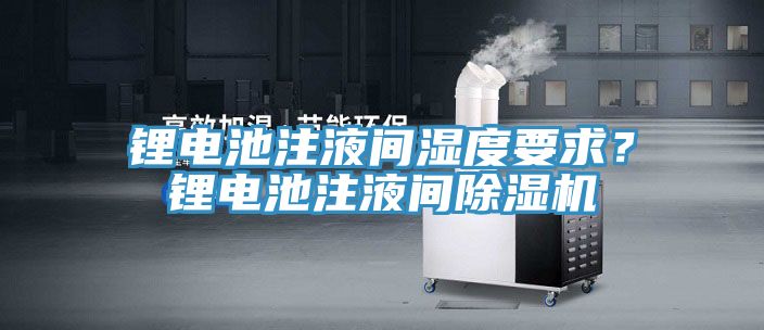 鋰電池注液間濕度要求？鋰電池注液間除濕機