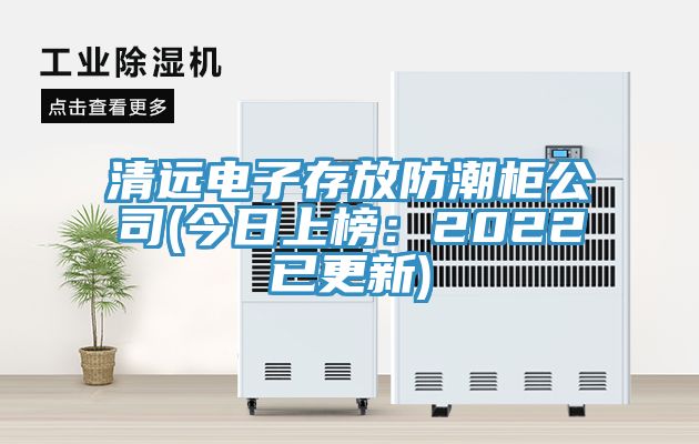 清遠電子存放防潮柜公司(今日上榜:2022已更新)