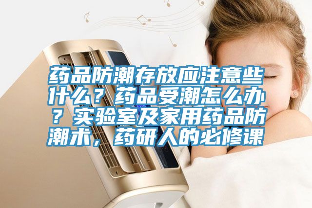 藥品防潮存放應(yīng)注意些什么？藥品受潮怎么辦？實(shí)驗(yàn)室及家用藥品防潮術(shù)，藥研人的必修課