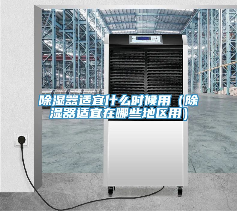 除濕器適宜什么時候用（除濕器適宜在哪些地區用）