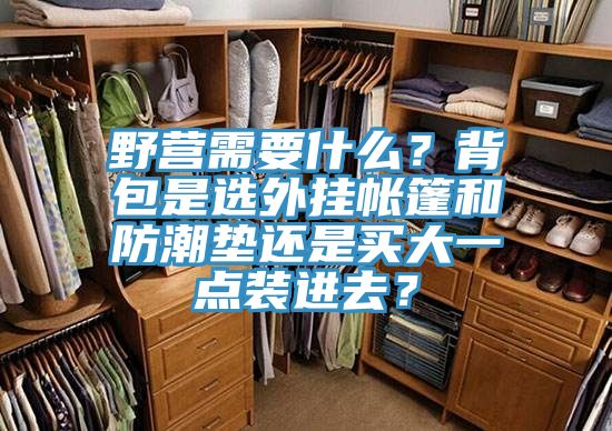 野營需要什么？背包是選外掛帳篷和防潮墊還是買大一點裝進去？