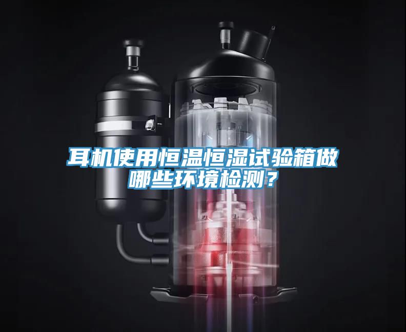 耳機使用恒溫恒濕試驗箱做哪些環境檢測?
