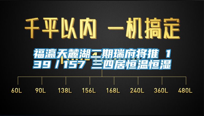 福瀛天麓湖二期瑞府將推 139/157㎡三四居恒溫恒濕