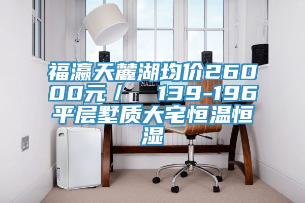 福瀛天麓湖均價26000元/㎡ 139-196㎡平層墅質(zhì)大宅恒溫恒濕