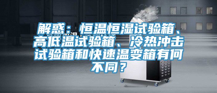 解惑:恒溫恒濕試驗箱、高低溫試驗箱、冷熱沖擊試驗箱和快速溫變箱有何不同?