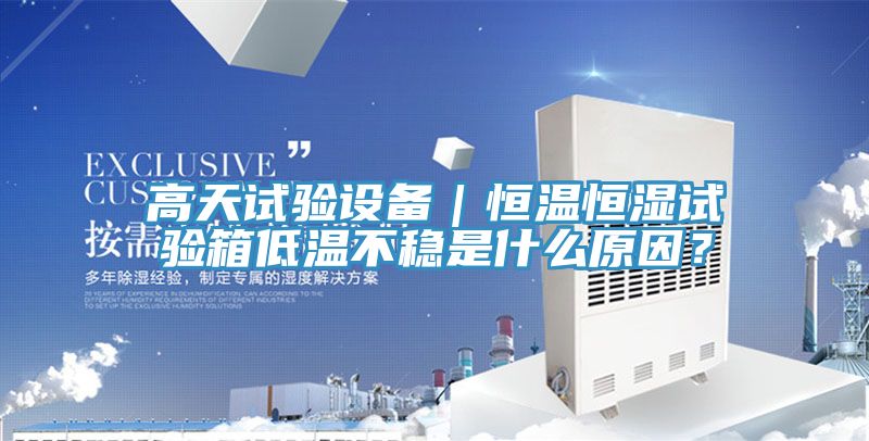 高天試驗設備｜恒溫恒濕試驗箱低溫不穩是什么原因？