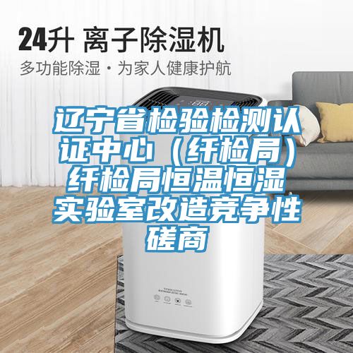 遼寧省檢驗檢測認(rèn)證中心(纖檢局)纖檢局恒溫恒濕實驗室改造競爭性磋商